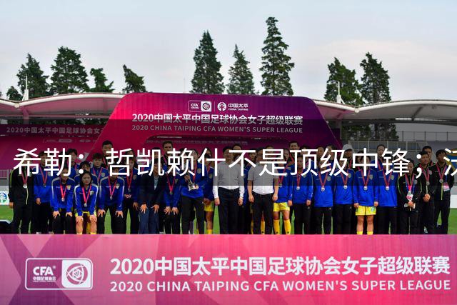 希勒：哲凯赖什不是顶级中锋；沃尔特马德不适合英超
